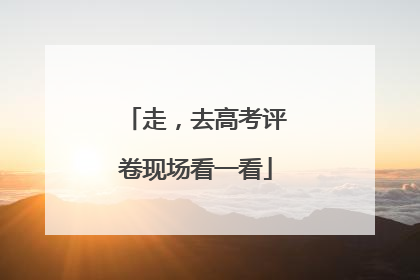 走，去高考评卷现场看一看